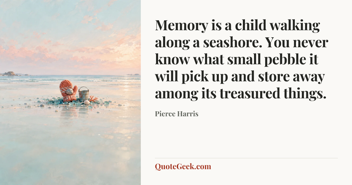 “Memory is a child walking along a seashore. You never know what small pebble it will pick up and store away among its treasured things.” — Pierce Harris. Illustrated QuoteGeek card.