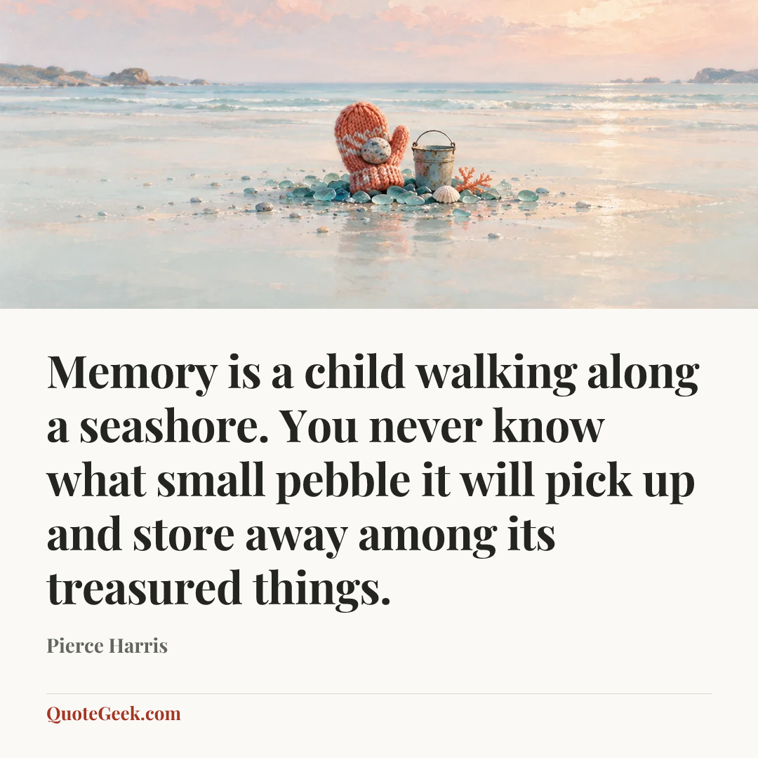 “Memory is a child walking along a seashore. You never know what small pebble it will pick up and store away among its treasured things.” — Pierce Harris. Illustrated QuoteGeek card.