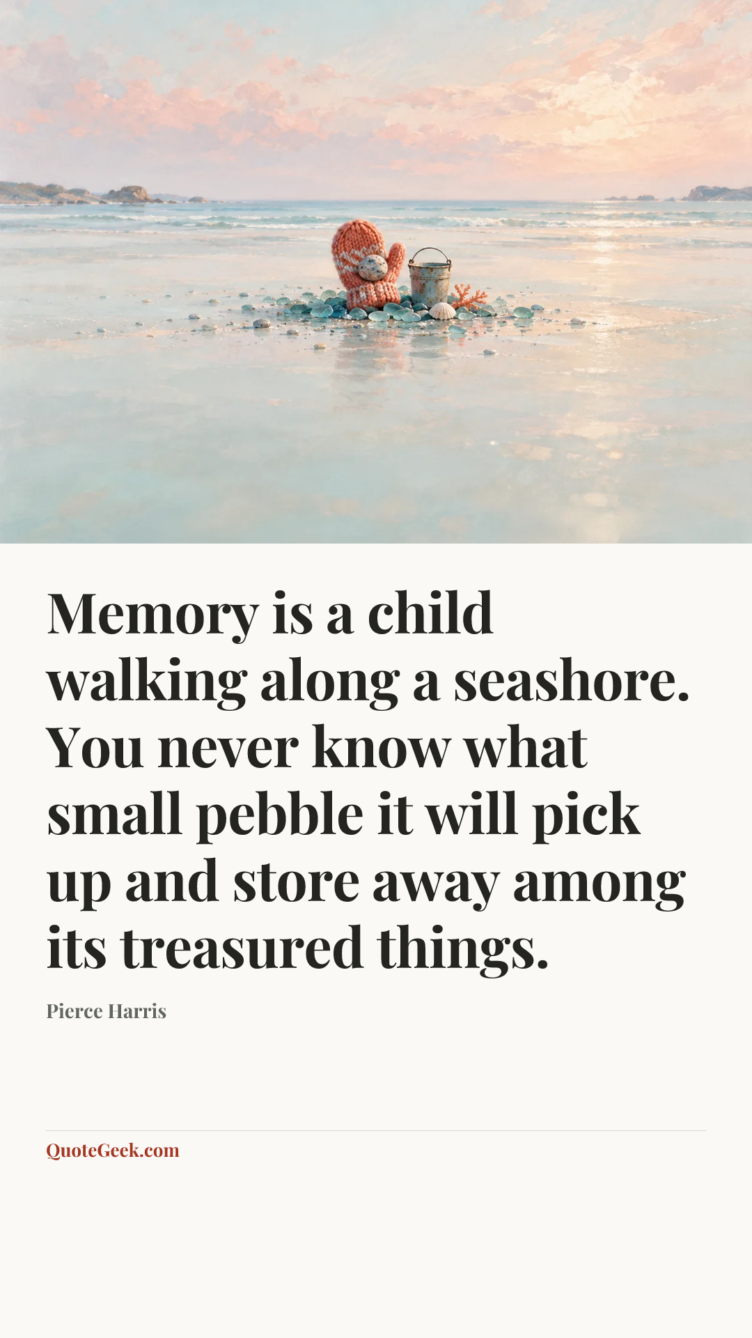 “Memory is a child walking along a seashore. You never know what small pebble it will pick up and store away among its treasured things.” — Pierce Harris. Illustrated QuoteGeek card.