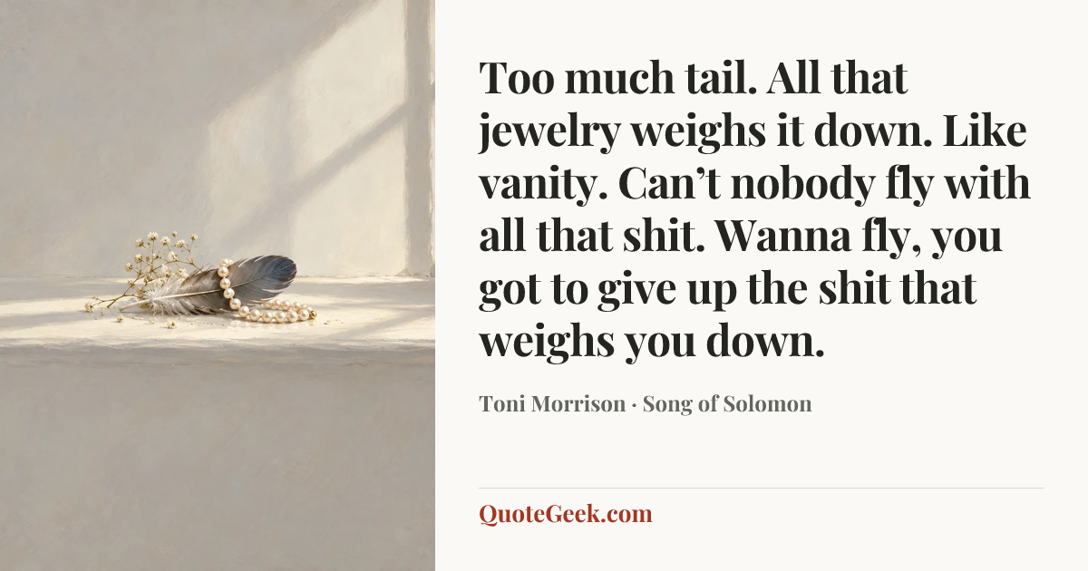 “Too much tail. All that jewelry weighs it down. Like vanity. Can’t nobody fly with all that shit. Wanna fly, you got to give up the shit that weighs you down.” — Toni Morrison · Song of Solomon. Illustrated QuoteGeek card.