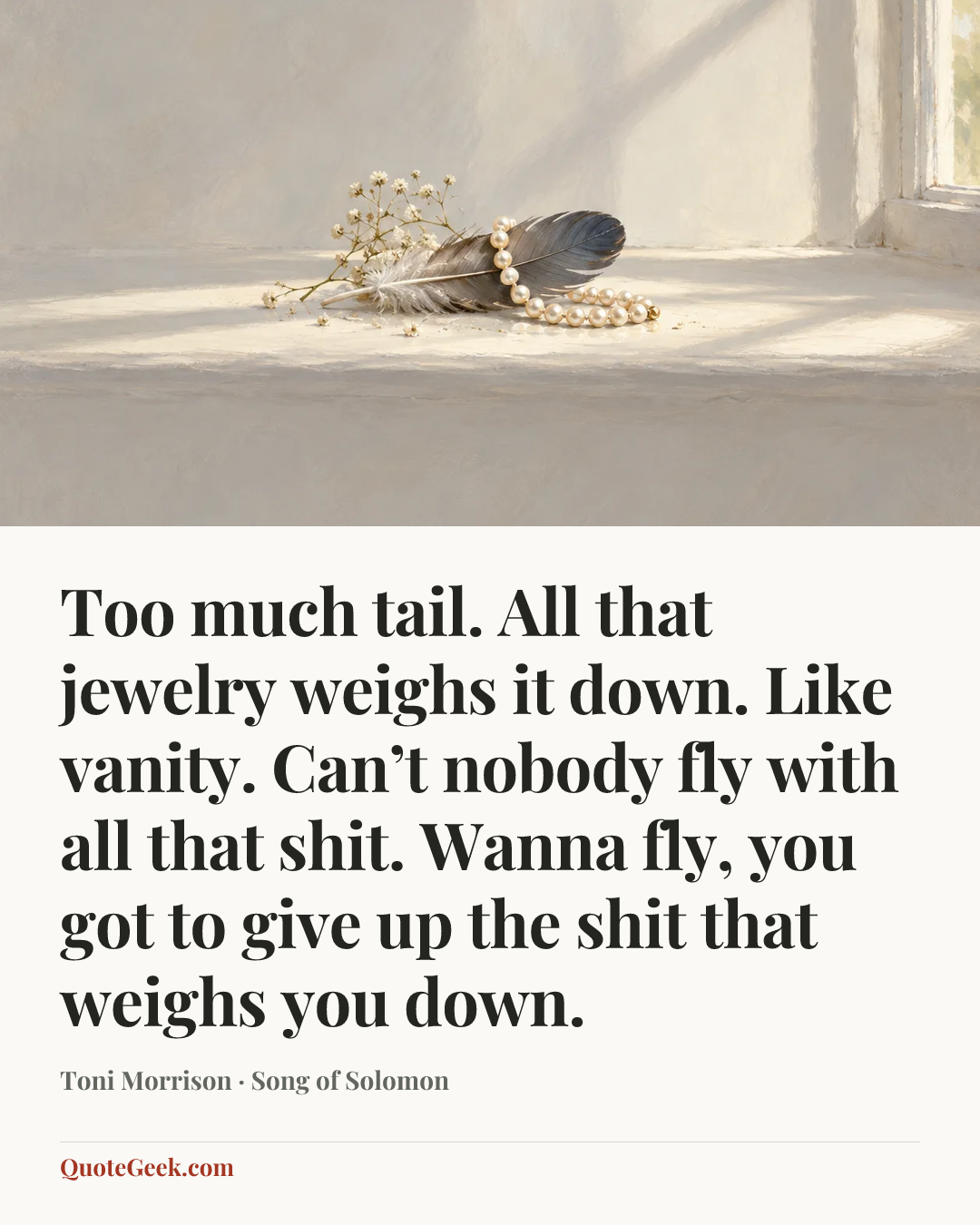 “Too much tail. All that jewelry weighs it down. Like vanity. Can’t nobody fly with all that shit. Wanna fly, you got to give up the shit that weighs you down.” — Toni Morrison · Song of Solomon. Illustrated QuoteGeek card.