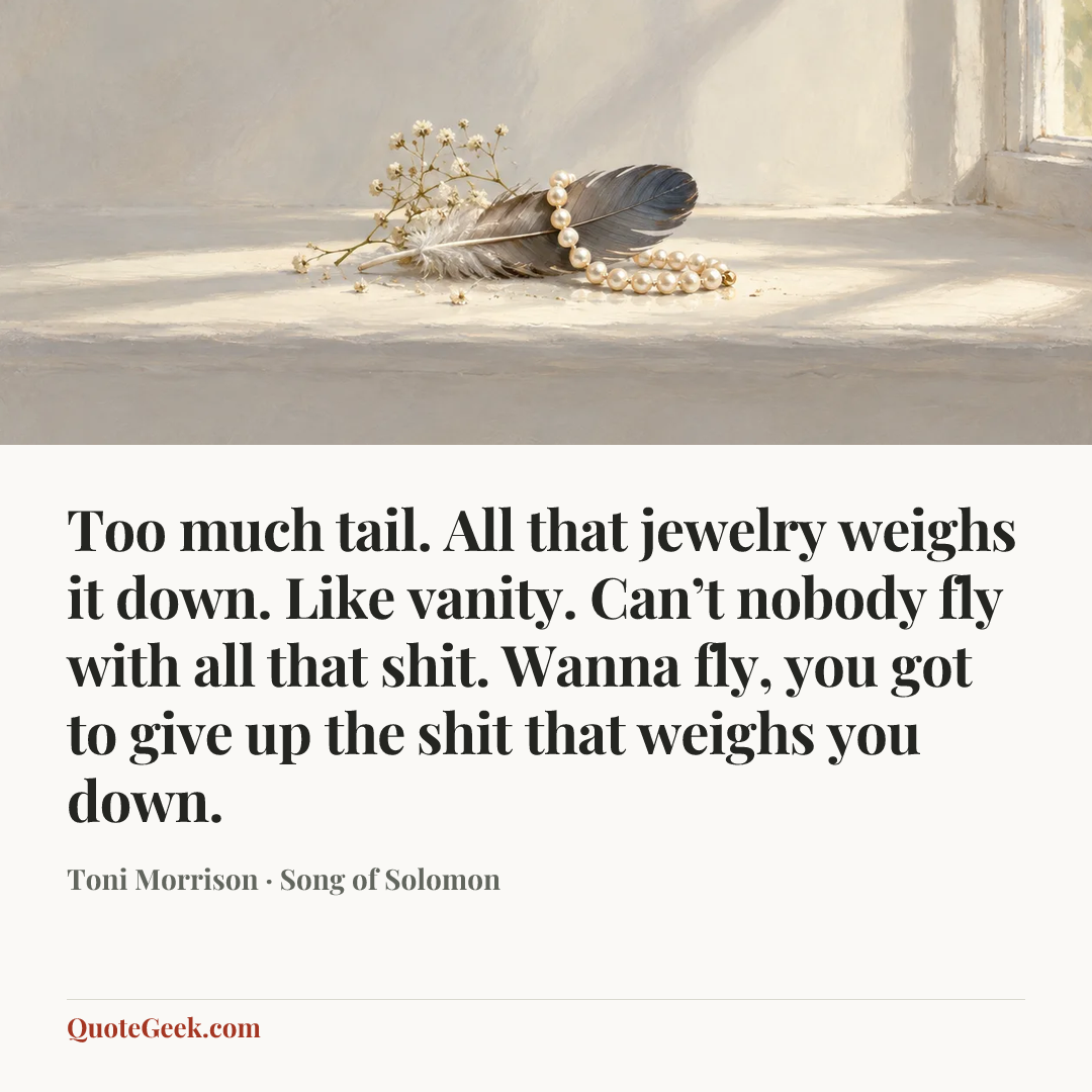 “Too much tail. All that jewelry weighs it down. Like vanity. Can’t nobody fly with all that shit. Wanna fly, you got to give up the shit that weighs you down.” — Toni Morrison · Song of Solomon. Illustrated QuoteGeek card.