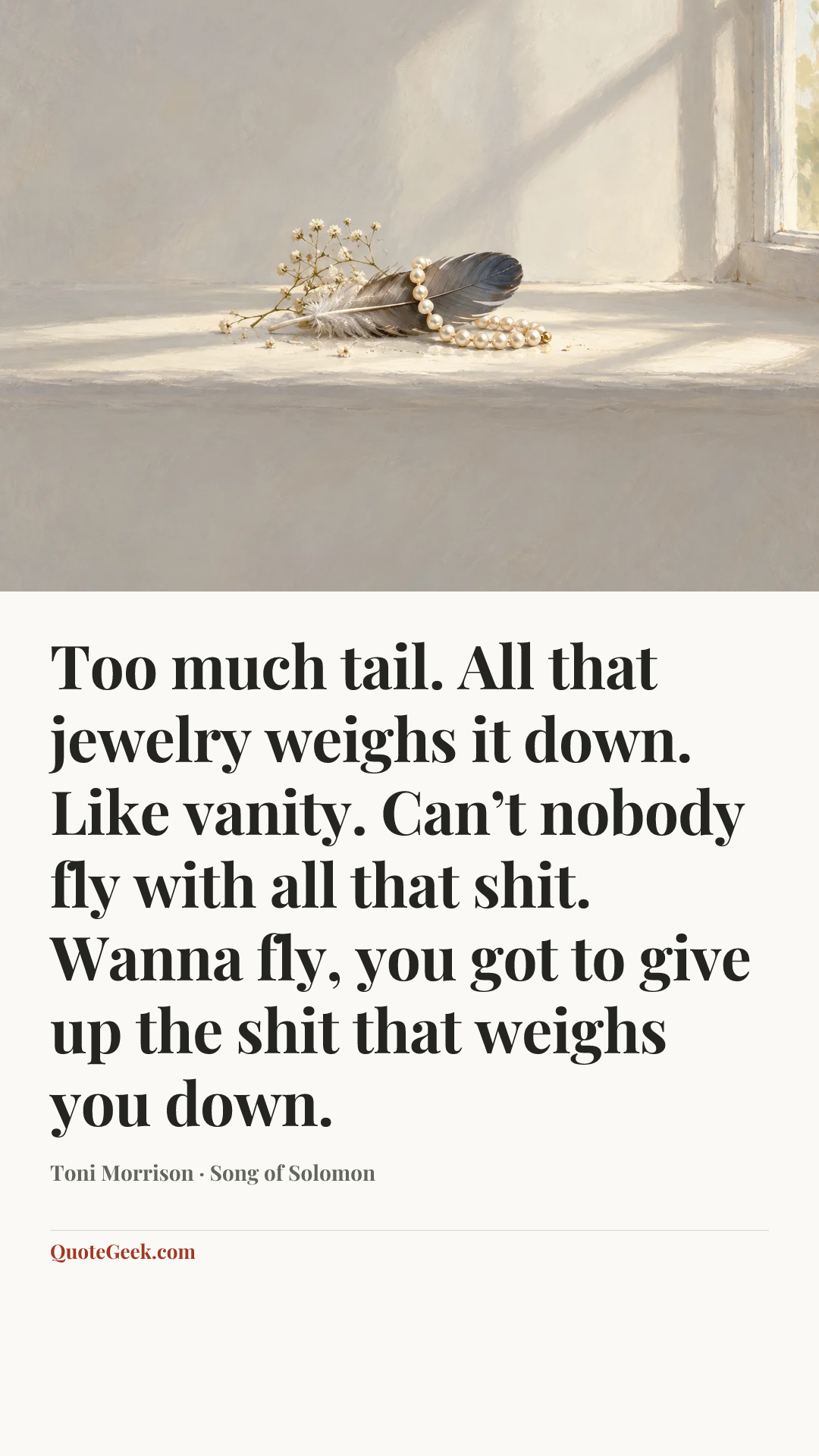 “Too much tail. All that jewelry weighs it down. Like vanity. Can’t nobody fly with all that shit. Wanna fly, you got to give up the shit that weighs you down.” — Toni Morrison · Song of Solomon. Illustrated QuoteGeek card.