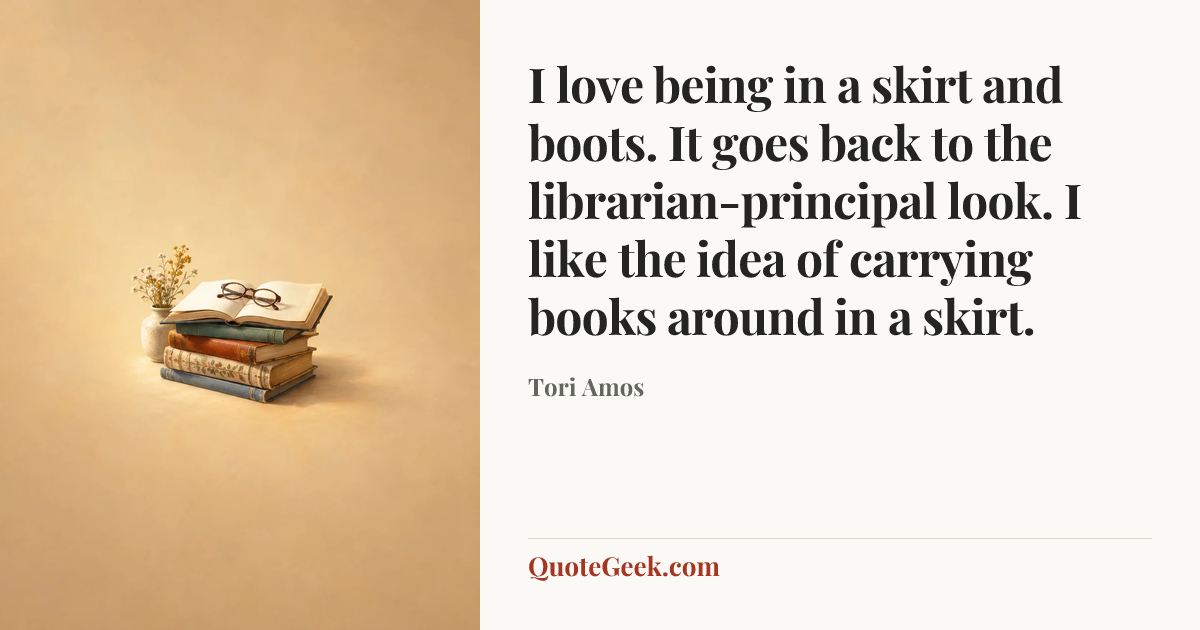 “I love being in a skirt and boots. It goes back to the librarian-principal look. I like the idea of carrying books around in a skirt.” — Tori Amos. Illustrated QuoteGeek card.