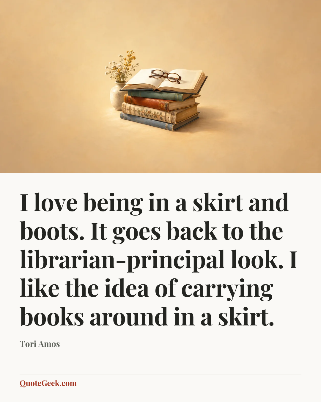 “I love being in a skirt and boots. It goes back to the librarian-principal look. I like the idea of carrying books around in a skirt.” — Tori Amos. Illustrated QuoteGeek card.