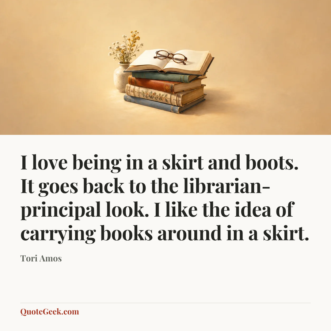 “I love being in a skirt and boots. It goes back to the librarian-principal look. I like the idea of carrying books around in a skirt.” — Tori Amos. Illustrated QuoteGeek card.