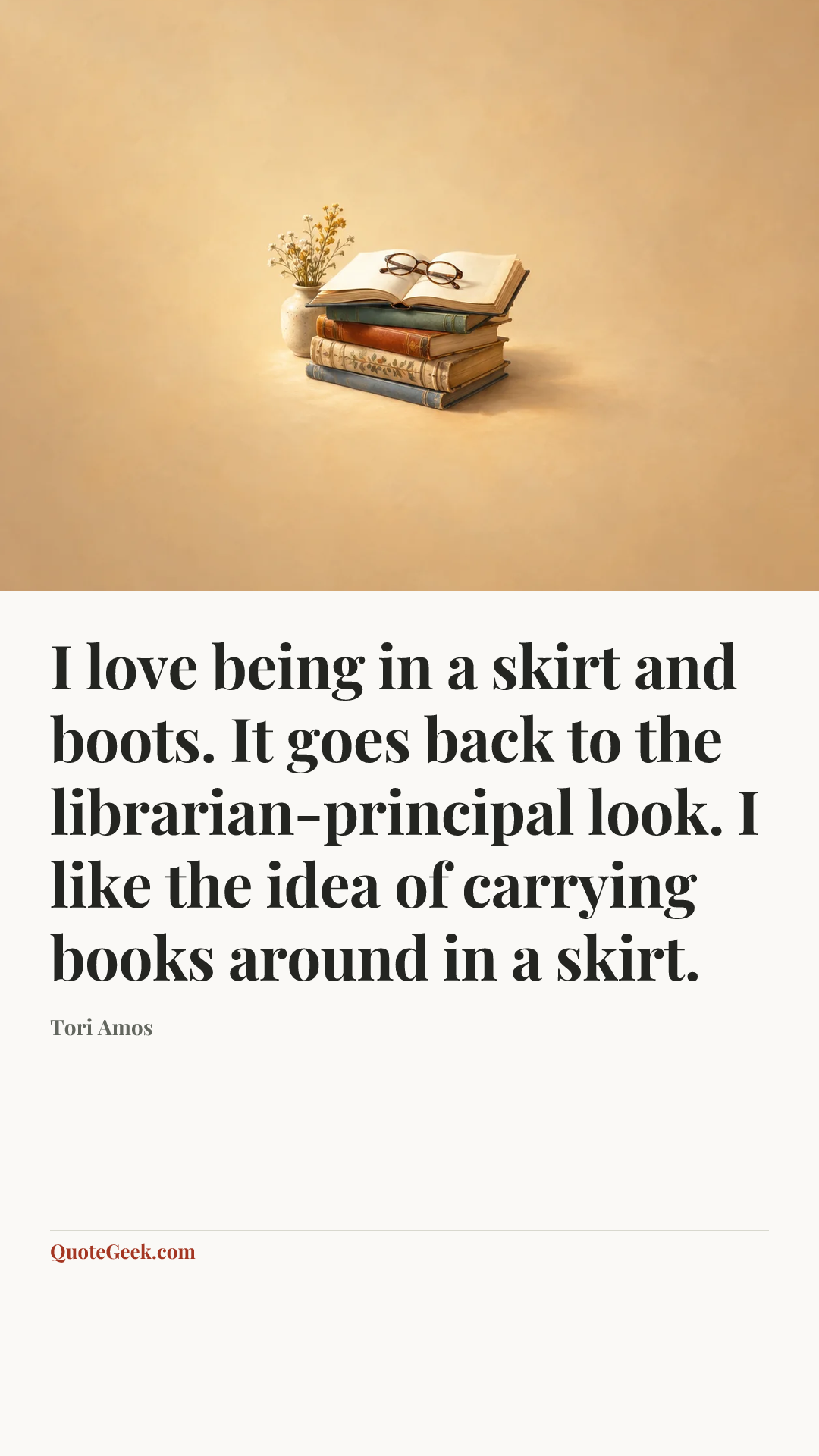 “I love being in a skirt and boots. It goes back to the librarian-principal look. I like the idea of carrying books around in a skirt.” — Tori Amos. Illustrated QuoteGeek card.