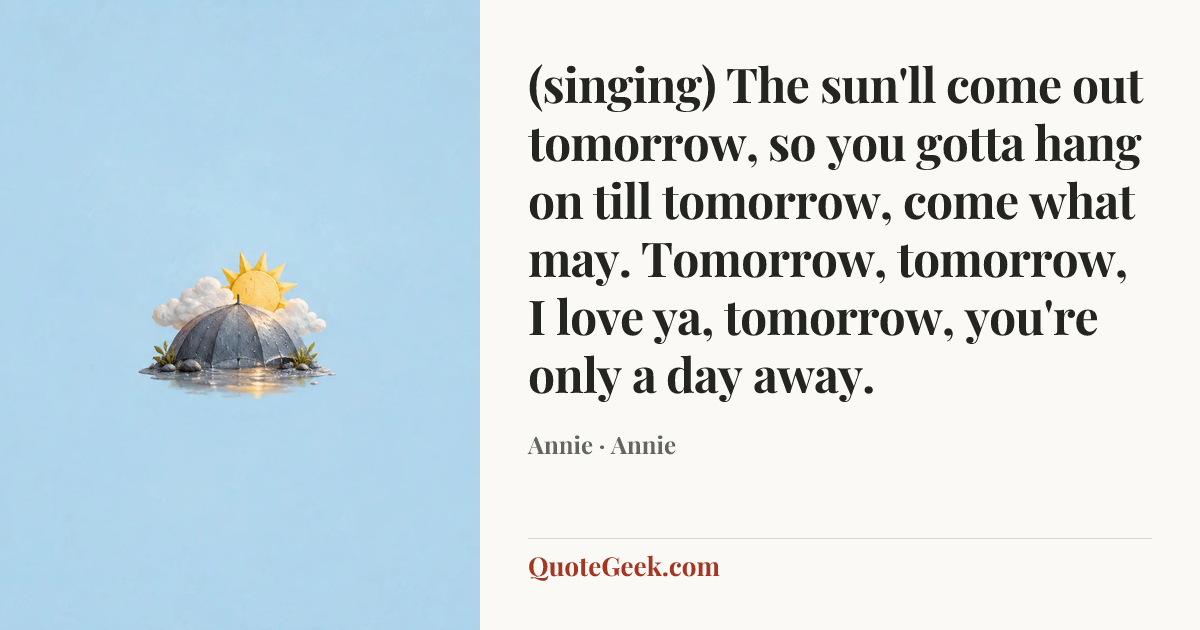 “(singing) The sun'll come out tomorrow, so you gotta hang on till tomorrow, come what may. Tomorrow, tomorrow, I love ya, tomorrow, you're only a day away.” — Annie · Annie. Illustrated QuoteGeek card.