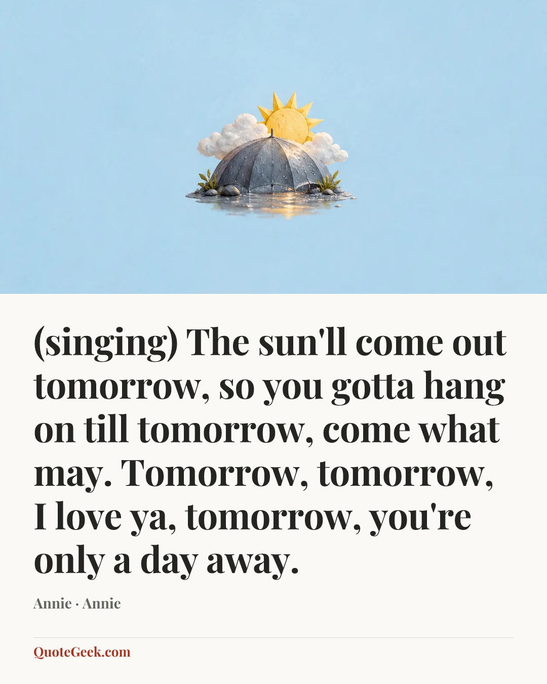 “(singing) The sun'll come out tomorrow, so you gotta hang on till tomorrow, come what may. Tomorrow, tomorrow, I love ya, tomorrow, you're only a day away.” — Annie · Annie. Illustrated QuoteGeek card.