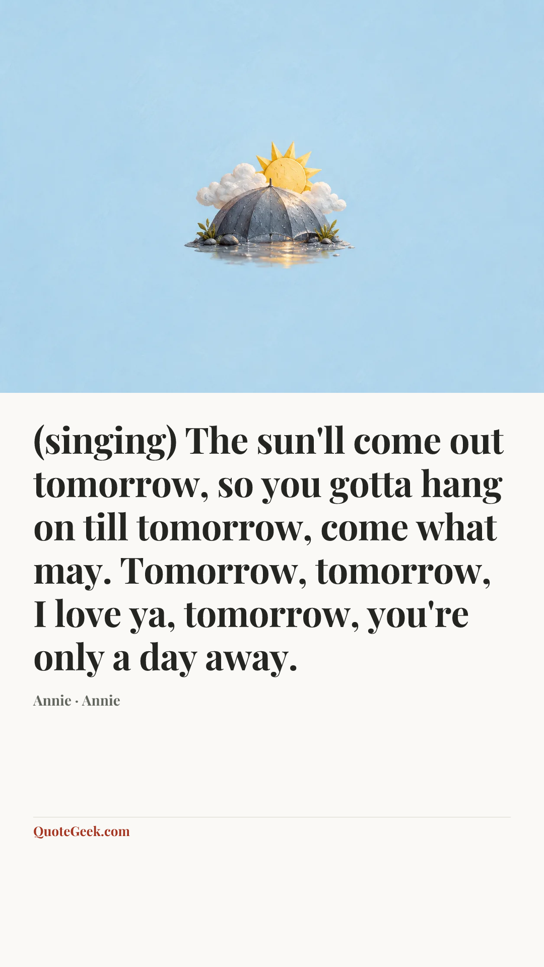 “(singing) The sun'll come out tomorrow, so you gotta hang on till tomorrow, come what may. Tomorrow, tomorrow, I love ya, tomorrow, you're only a day away.” — Annie · Annie. Illustrated QuoteGeek card.