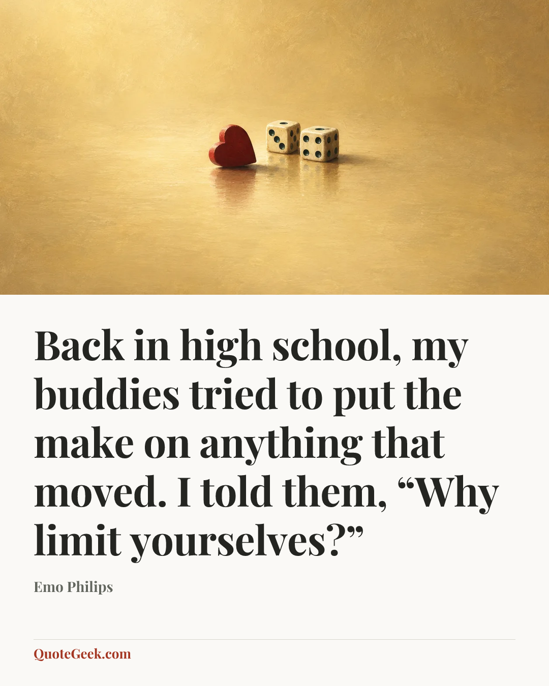“Back in high school, my buddies tried to put the make on anything that moved. I told them, “Why limit yourselves?”” — Emo Philips. Illustrated QuoteGeek card.
