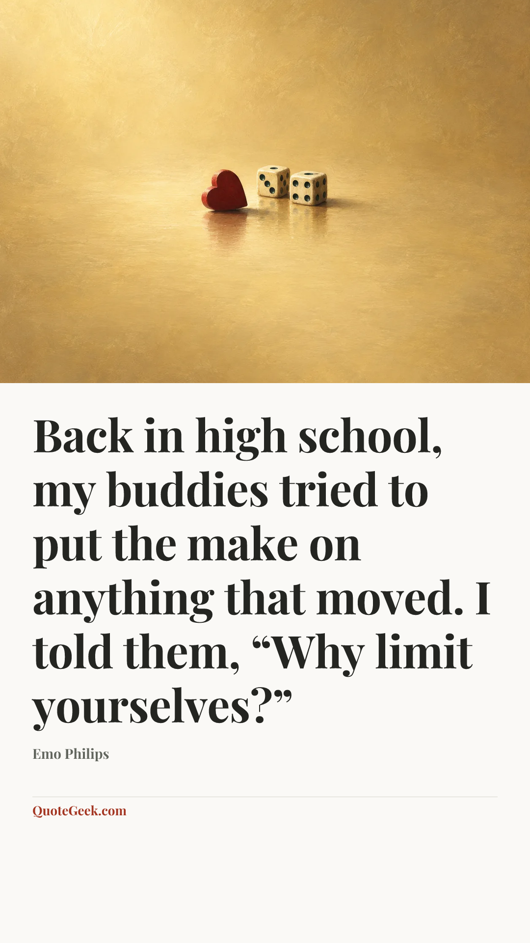 “Back in high school, my buddies tried to put the make on anything that moved. I told them, “Why limit yourselves?”” — Emo Philips. Illustrated QuoteGeek card.