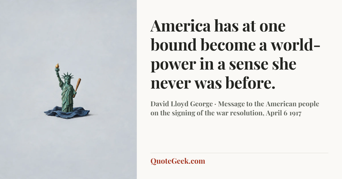 “America has at one bound become a world-power in a sense she never was before.” — David Lloyd George · Message to the American people on the signing of the war resolution, April 6 1917. Illustrated QuoteGeek card.