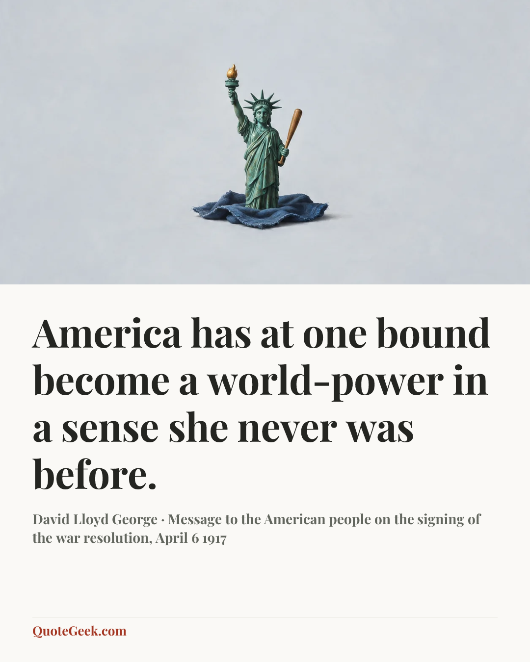 “America has at one bound become a world-power in a sense she never was before.” — David Lloyd George · Message to the American people on the signing of the war resolution, April 6 1917. Illustrated QuoteGeek card.