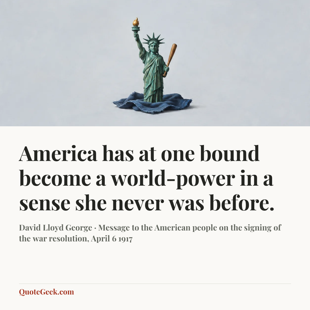 “America has at one bound become a world-power in a sense she never was before.” — David Lloyd George · Message to the American people on the signing of the war resolution, April 6 1917. Illustrated QuoteGeek card.