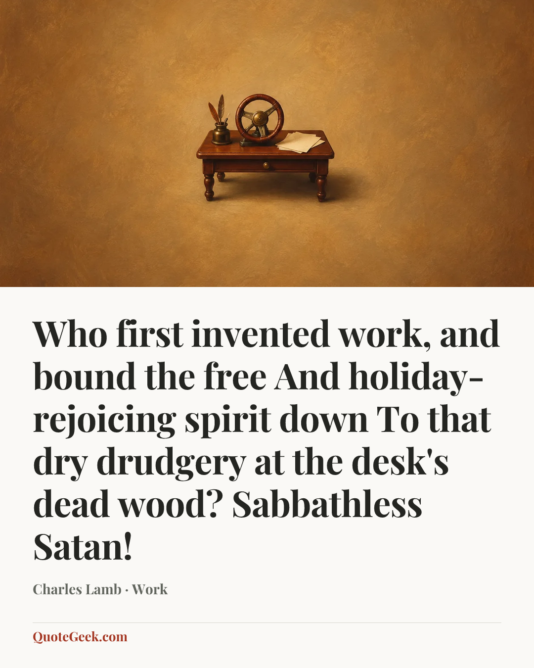 “Who first invented work, and bound the free
And holiday-rejoicing spirit down
To that dry drudgery at the desk's dead wood?
Sabbathless Satan!” — Charles Lamb · Work. Illustrated QuoteGeek card.