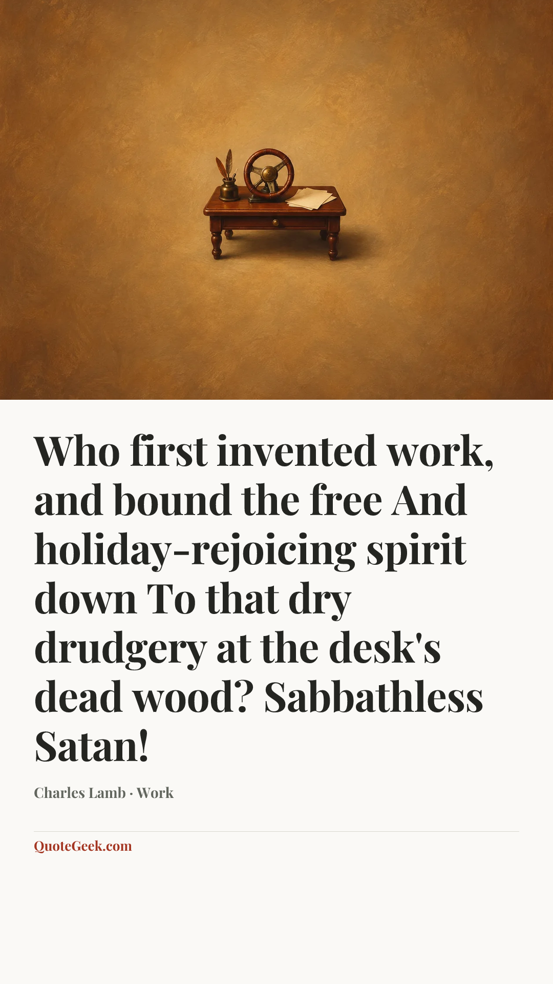 “Who first invented work, and bound the free
And holiday-rejoicing spirit down
To that dry drudgery at the desk's dead wood?
Sabbathless Satan!” — Charles Lamb · Work. Illustrated QuoteGeek card.