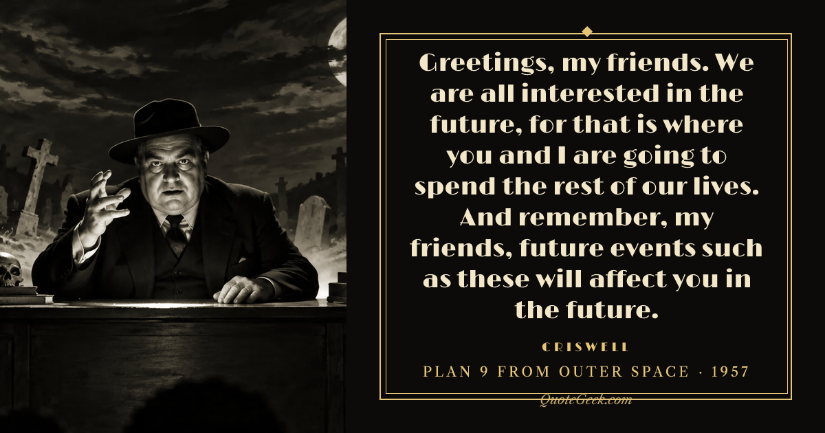 “Greetings, my friends. We are all interested in the future, for that is where you and I are going to spend the rest of our lives. And remember, my friends, future events such as these will affect you in the future.” — Criswell · Plan 9 from Outer Space. Illustrated QuoteGeek card.