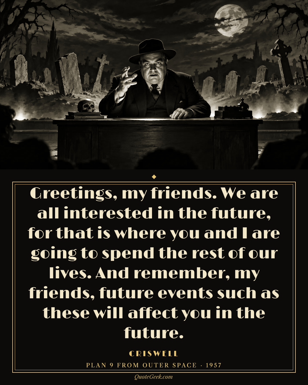 “Greetings, my friends. We are all interested in the future, for that is where you and I are going to spend the rest of our lives. And remember, my friends, future events such as these will affect you in the future.” — Criswell · Plan 9 from Outer Space. Illustrated QuoteGeek card.