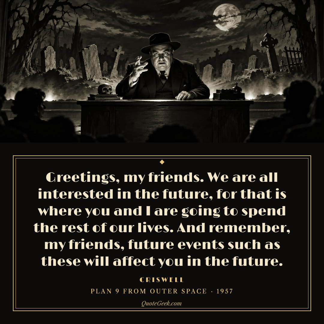 “Greetings, my friends. We are all interested in the future, for that is where you and I are going to spend the rest of our lives. And remember, my friends, future events such as these will affect you in the future.” — Criswell · Plan 9 from Outer Space. Illustrated QuoteGeek card.