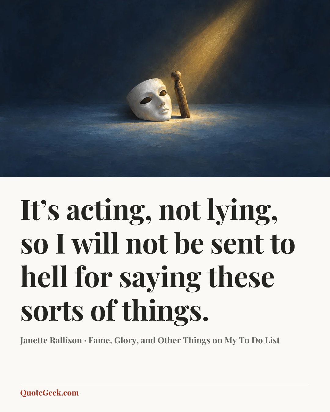 “It’s acting, not lying, so I will not be sent to hell for saying these sorts of things.” — Janette Rallison · Fame, Glory, and Other Things on My To Do List. Illustrated QuoteGeek card.