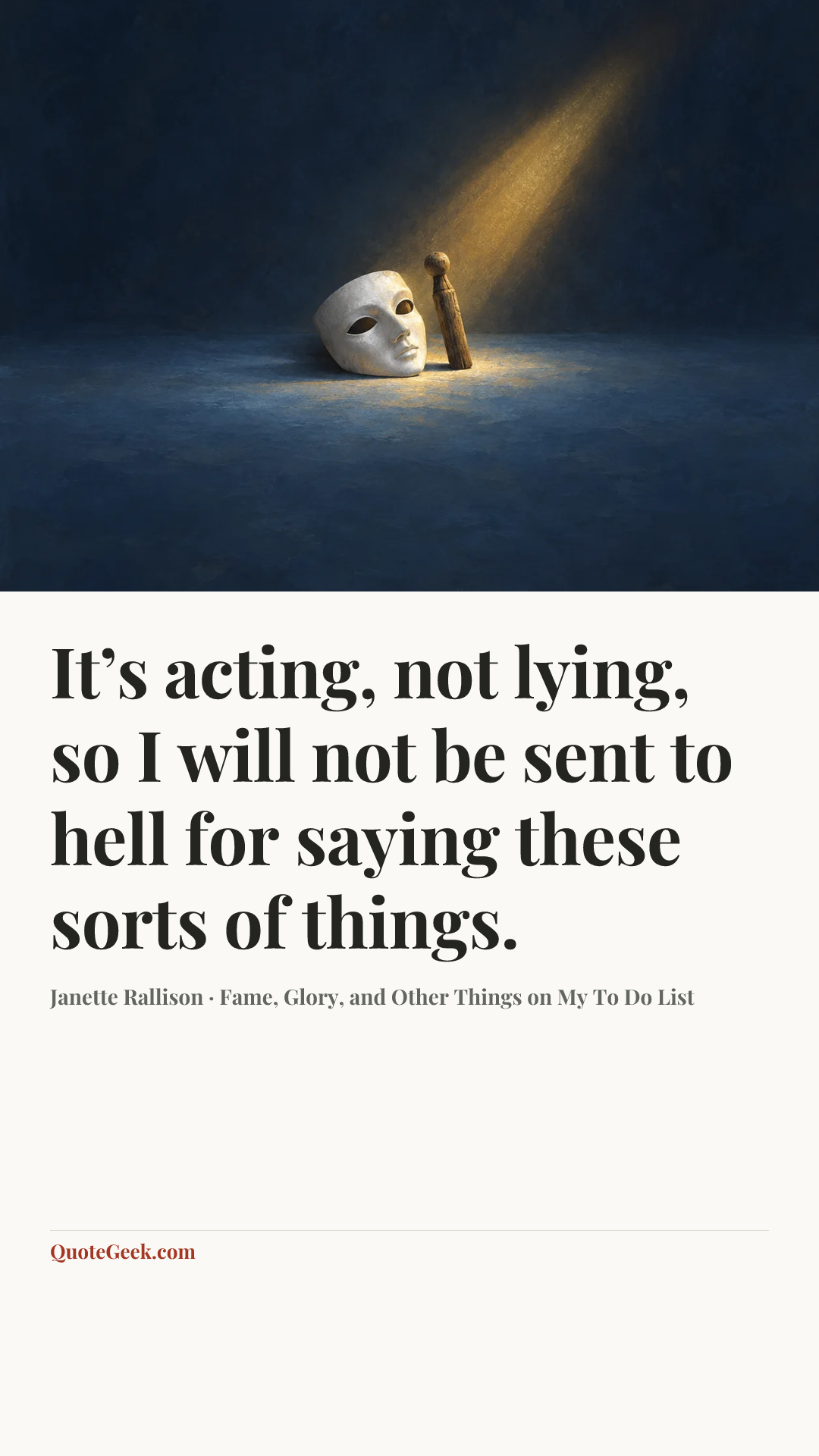 “It’s acting, not lying, so I will not be sent to hell for saying these sorts of things.” — Janette Rallison · Fame, Glory, and Other Things on My To Do List. Illustrated QuoteGeek card.