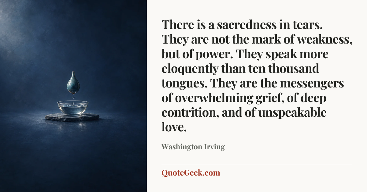 “There is a sacredness in tears. They are not the mark of weakness, but of power. They speak more eloquently than ten thousand tongues. They are the messengers of overwhelming grief, of deep contrition, and of unspeakable love.” — Washington Irving. Illustrated QuoteGeek card.