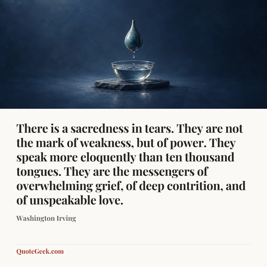 “There is a sacredness in tears. They are not the mark of weakness, but of power. They speak more eloquently than ten thousand tongues. They are the messengers of overwhelming grief, of deep contrition, and of unspeakable love.” — Washington Irving. Illustrated QuoteGeek card.