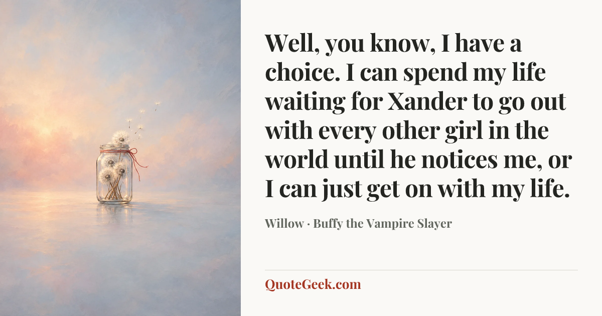 “Well, you know, I have a choice. I can spend my life waiting for Xander to go out with every other girl in the world until he notices me, or I can just get on with my life.” — Willow · Buffy the Vampire Slayer. Illustrated QuoteGeek card.