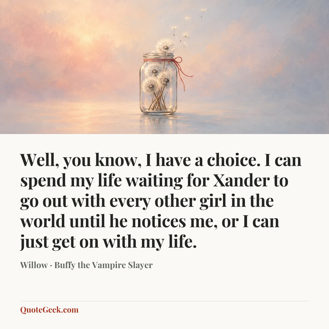 “Well, you know, I have a choice. I can spend my life waiting for Xander to go out with every other girl in the world until he notices me, or I can just get on with my life.” — Willow · Buffy the Vampire Slayer. Illustrated QuoteGeek card.