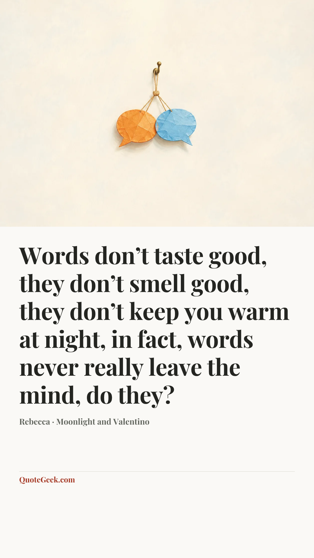 “Words don’t taste good, they don’t smell good, they don’t keep you warm at night, in fact, words never really leave the mind, do they?” — Rebecca · Moonlight and Valentino. Illustrated QuoteGeek card.