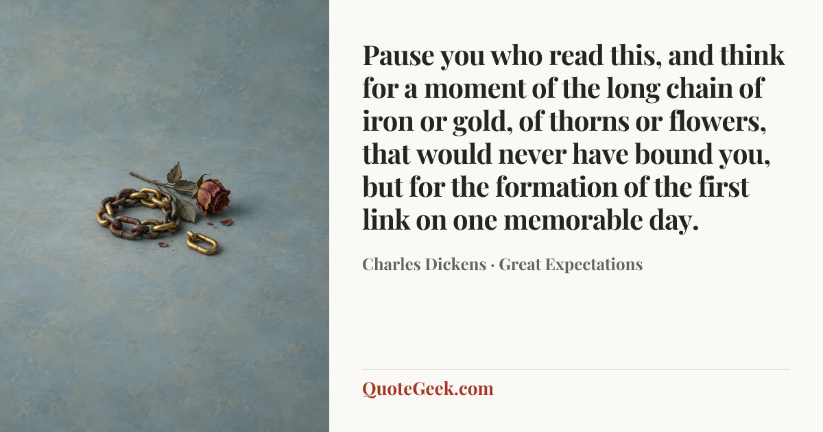 “Pause you who read this, and think for a moment of the long chain of iron or gold, of thorns or flowers, that would never have bound you, but for the formation of the first link on one memorable day.” — Charles Dickens · Great Expectations. Illustrated QuoteGeek card.