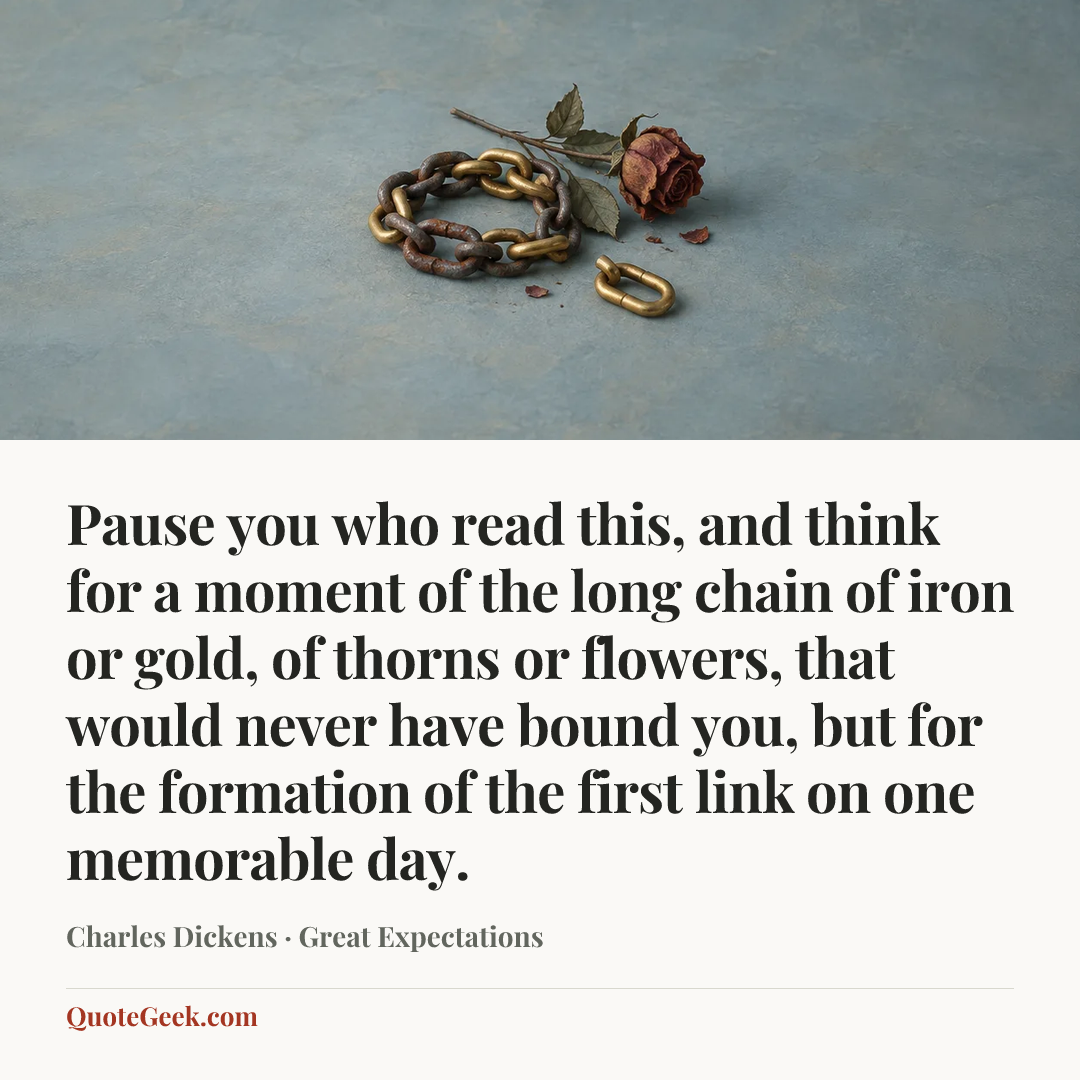 “Pause you who read this, and think for a moment of the long chain of iron or gold, of thorns or flowers, that would never have bound you, but for the formation of the first link on one memorable day.” — Charles Dickens · Great Expectations. Illustrated QuoteGeek card.
