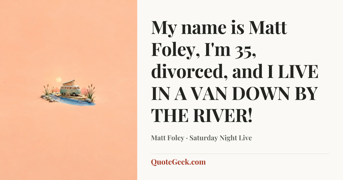 “My name is Matt Foley, I'm 35, divorced, and I LIVE IN A VAN DOWN BY THE RIVER!” — Matt Foley · Saturday Night Live. Illustrated QuoteGeek card.