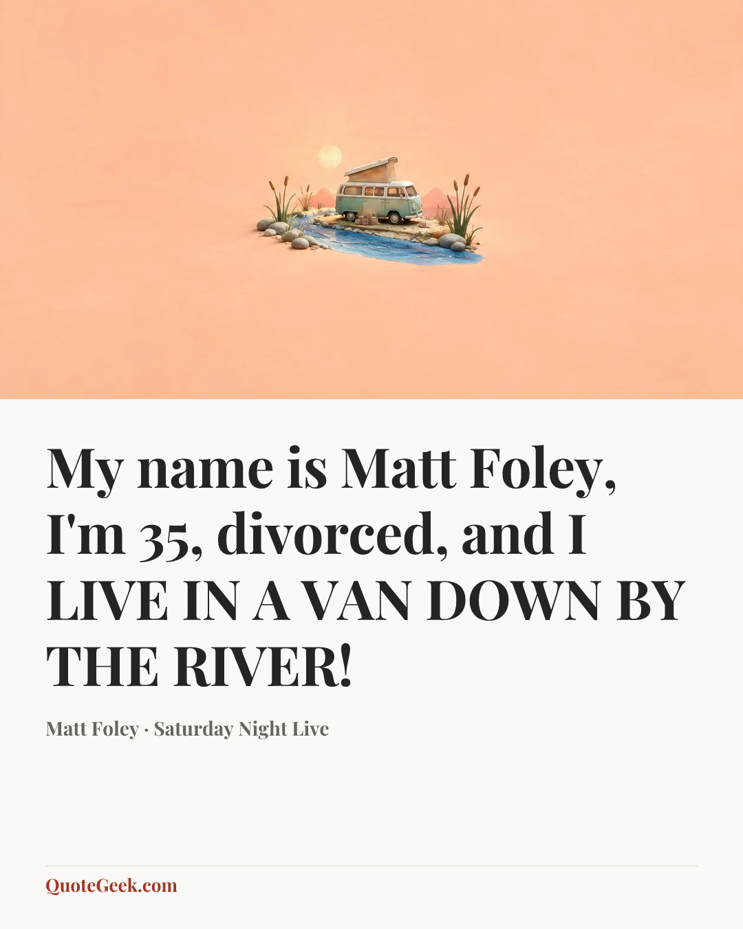 “My name is Matt Foley, I'm 35, divorced, and I LIVE IN A VAN DOWN BY THE RIVER!” — Matt Foley · Saturday Night Live. Illustrated QuoteGeek card.
