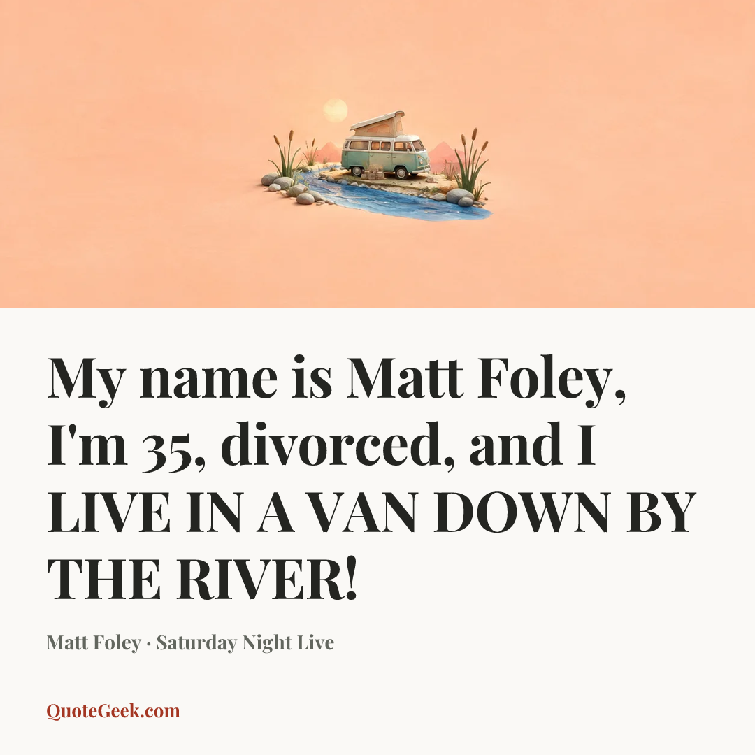 “My name is Matt Foley, I'm 35, divorced, and I LIVE IN A VAN DOWN BY THE RIVER!” — Matt Foley · Saturday Night Live. Illustrated QuoteGeek card.