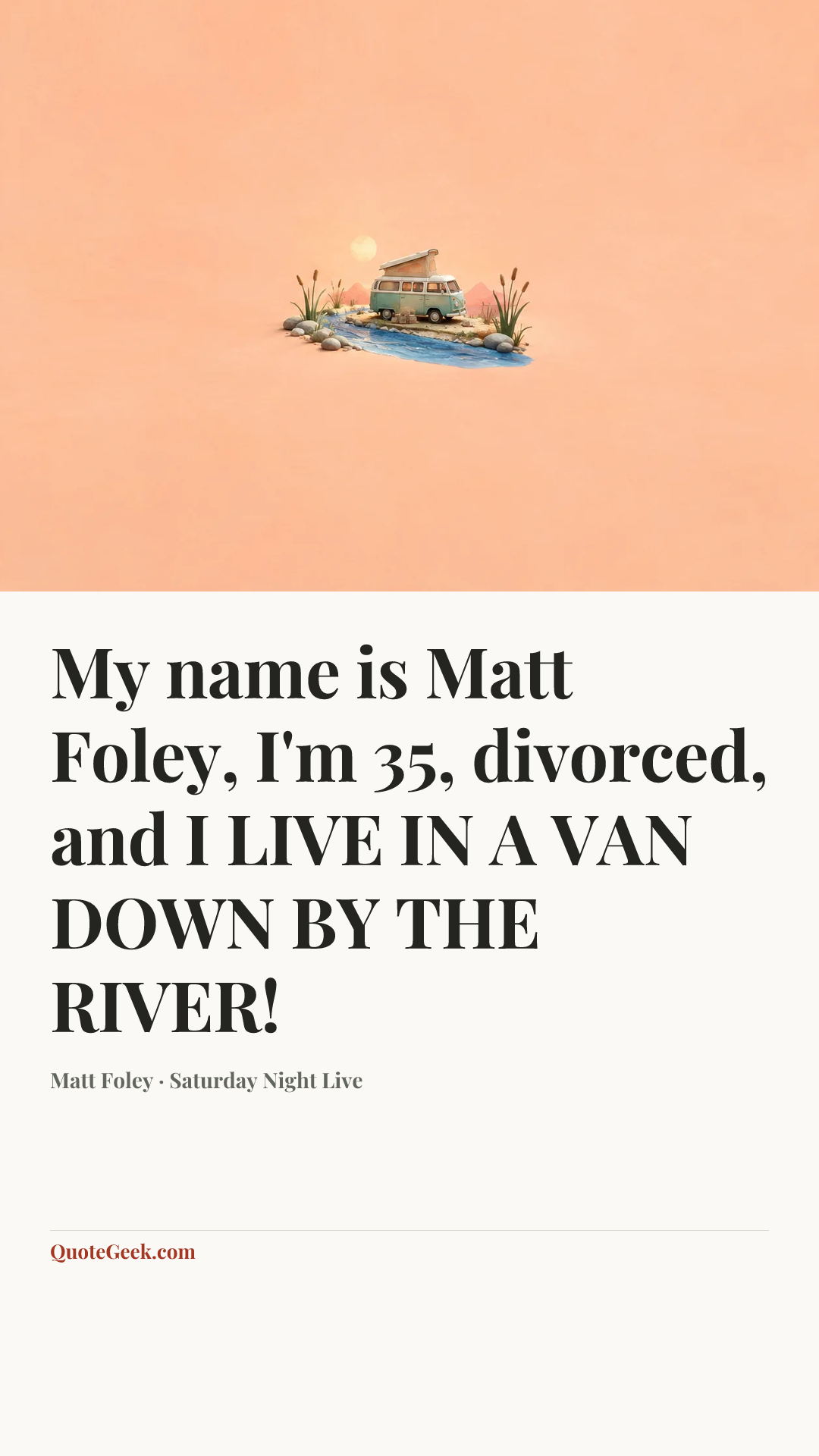 “My name is Matt Foley, I'm 35, divorced, and I LIVE IN A VAN DOWN BY THE RIVER!” — Matt Foley · Saturday Night Live. Illustrated QuoteGeek card.