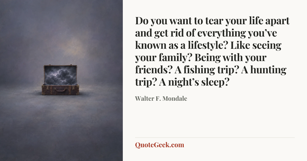 “Do you want to tear your life apart and get rid of everything you’ve known as a lifestyle? Like seeing your family? Being with your friends? A fishing trip? A hunting trip? A night’s sleep?” — Walter F. Mondale. Illustrated QuoteGeek card.