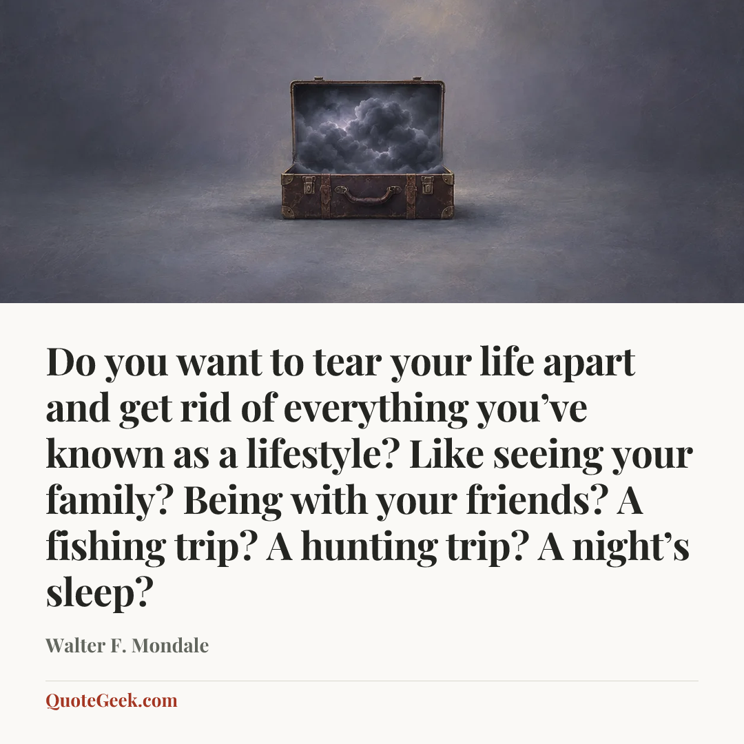 “Do you want to tear your life apart and get rid of everything you’ve known as a lifestyle? Like seeing your family? Being with your friends? A fishing trip? A hunting trip? A night’s sleep?” — Walter F. Mondale. Illustrated QuoteGeek card.