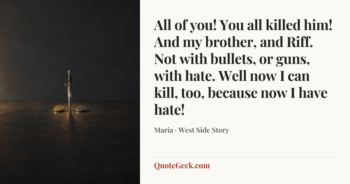 “All of you! You all killed him! And my brother, and Riff. Not with bullets, or guns, with hate. Well now I can kill, too, because now I have hate!” — Maria · West Side Story. Illustrated QuoteGeek card.