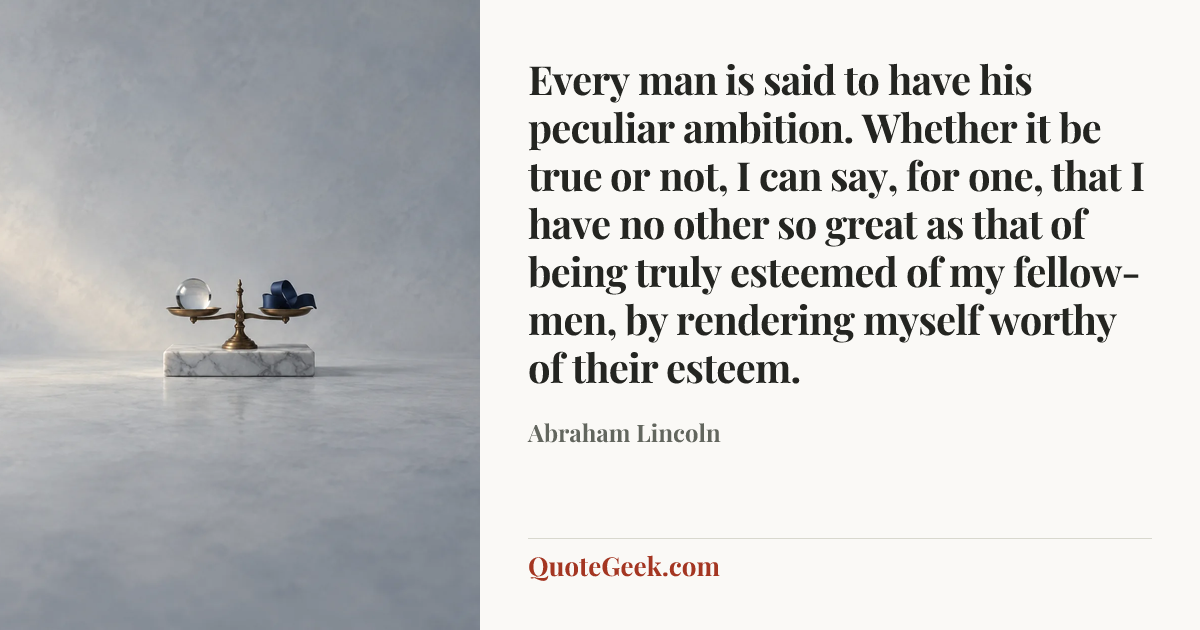 “Every man is said to have his peculiar ambition. Whether it be true or not, I can say, for one, that I have no other so great as that of being truly esteemed of my fellow-men, by rendering myself worthy of their esteem.” — Abraham Lincoln. Illustrated QuoteGeek card.