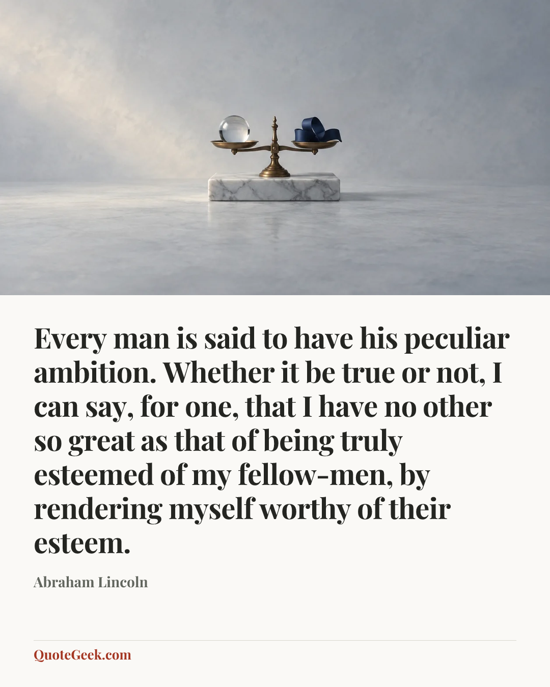“Every man is said to have his peculiar ambition. Whether it be true or not, I can say, for one, that I have no other so great as that of being truly esteemed of my fellow-men, by rendering myself worthy of their esteem.” — Abraham Lincoln. Illustrated QuoteGeek card.