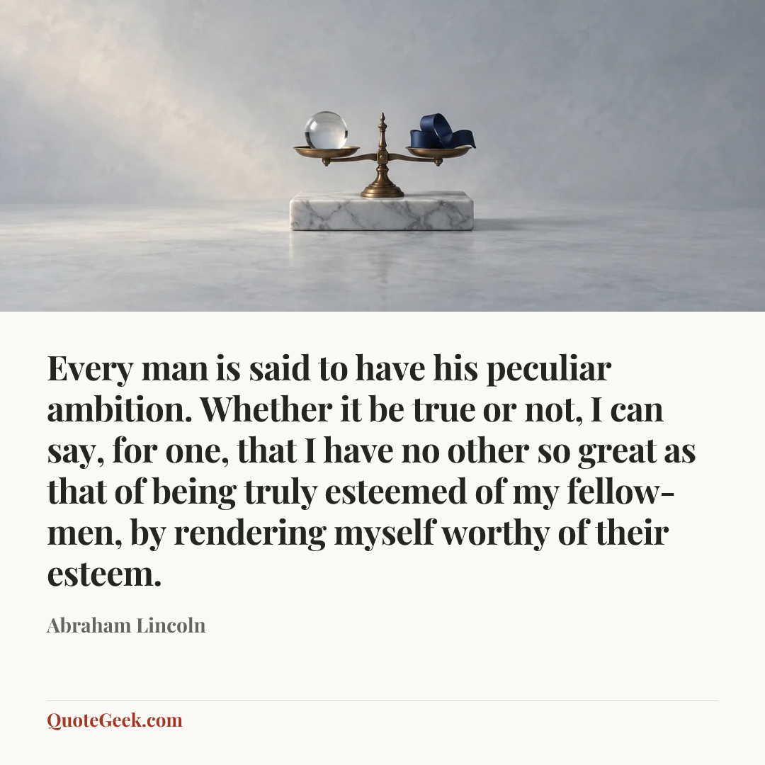 “Every man is said to have his peculiar ambition. Whether it be true or not, I can say, for one, that I have no other so great as that of being truly esteemed of my fellow-men, by rendering myself worthy of their esteem.” — Abraham Lincoln. Illustrated QuoteGeek card.