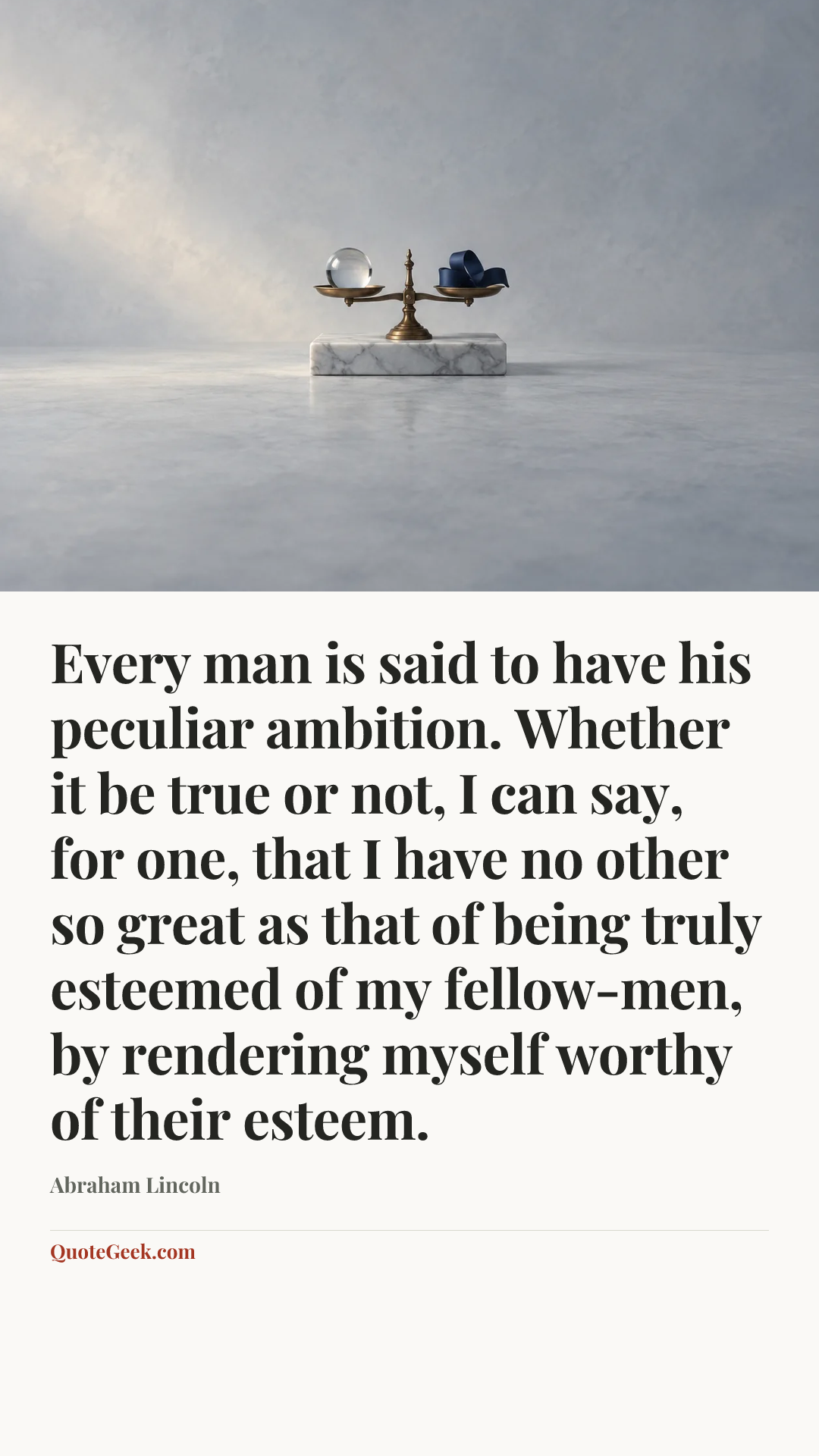 “Every man is said to have his peculiar ambition. Whether it be true or not, I can say, for one, that I have no other so great as that of being truly esteemed of my fellow-men, by rendering myself worthy of their esteem.” — Abraham Lincoln. Illustrated QuoteGeek card.