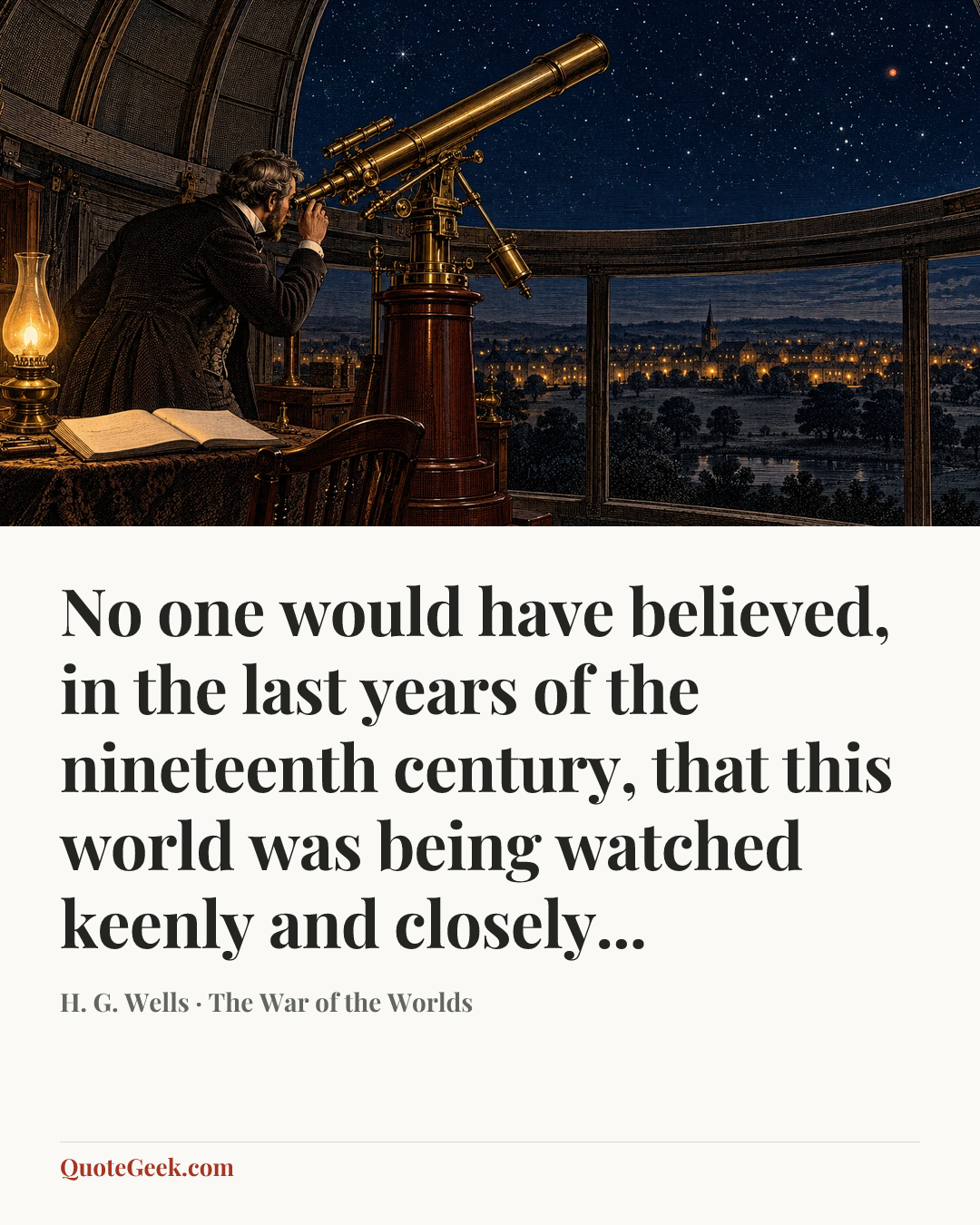 “No one would have believed, in the last years of the nineteenth century, that this world was being watched keenly and closely...” — H. G. Wells · The War of the Worlds. Illustrated QuoteGeek card.