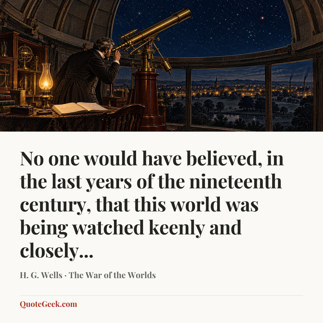 “No one would have believed, in the last years of the nineteenth century, that this world was being watched keenly and closely...” — H. G. Wells · The War of the Worlds. Illustrated QuoteGeek card.