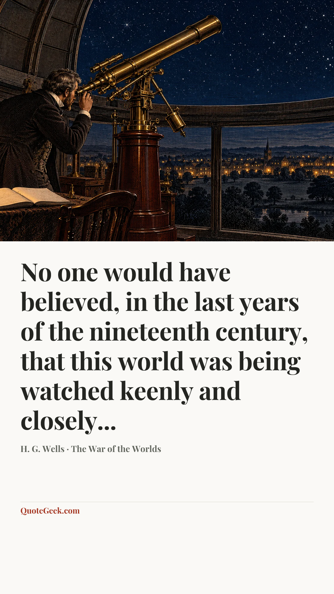 “No one would have believed, in the last years of the nineteenth century, that this world was being watched keenly and closely...” — H. G. Wells · The War of the Worlds. Illustrated QuoteGeek card.