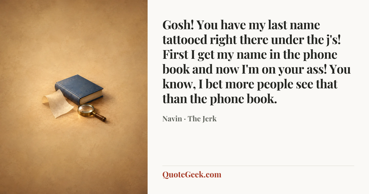 “Gosh! You have my last name tattooed right there under the j's! First I get my name in the phone book and now I'm on your ass! You know, I bet more people see that than the phone book.” — Navin · The Jerk. Illustrated QuoteGeek card.