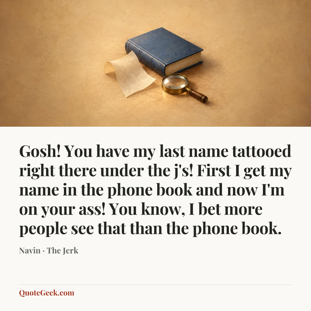 “Gosh! You have my last name tattooed right there under the j's! First I get my name in the phone book and now I'm on your ass! You know, I bet more people see that than the phone book.” — Navin · The Jerk. Illustrated QuoteGeek card.