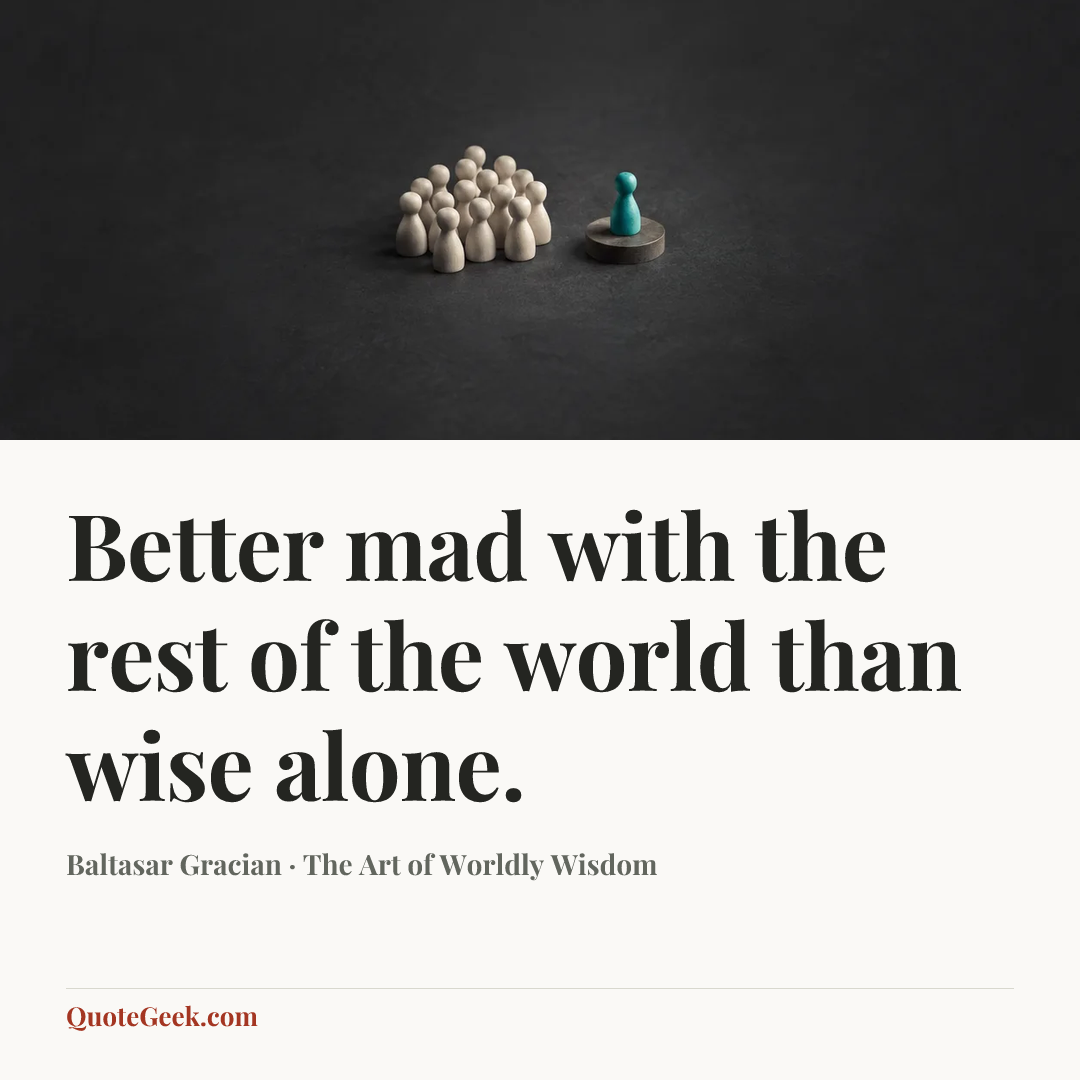 “Better mad with the rest of the world than wise alone.” — Baltasar Gracian · The Art of Worldly Wisdom. Illustrated QuoteGeek card.